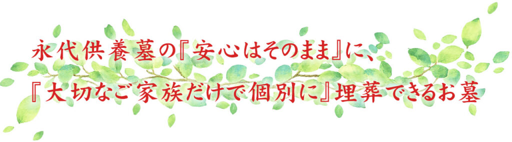 永代供養墓の『安心はそのまま』に、『大切なご家族だけで個別に』埋葬できるお墓