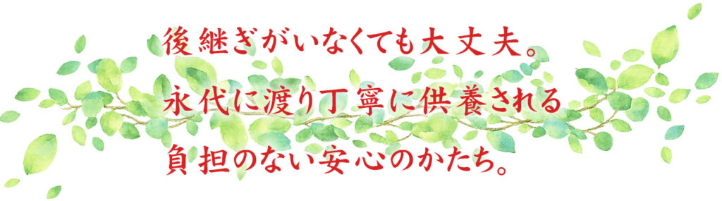 後継ぎがいなくても大丈夫。永代に渡り丁寧に供養される負担のない安心のかたち。
